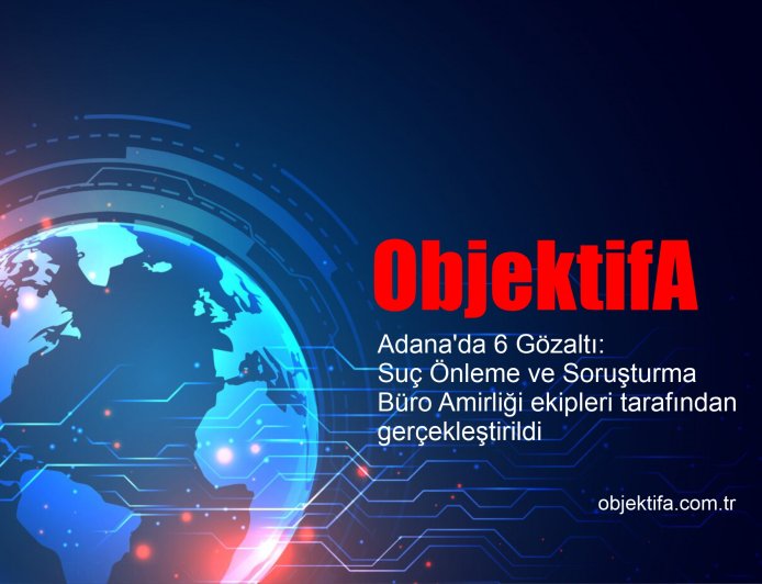 Adana'da 6 Gözaltı: Suç Önleme ve Soruşturma Büro Amirliği ekipleri tarafından gerçekleştirildi
